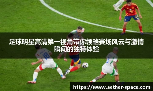 足球明星高清第一视角带你领略赛场风云与激情瞬间的独特体验