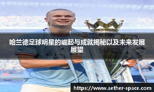 哈兰德足球明星的崛起与成就揭秘以及未来发展展望