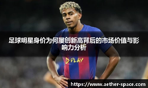 足球明星身价为何屡创新高背后的市场价值与影响力分析