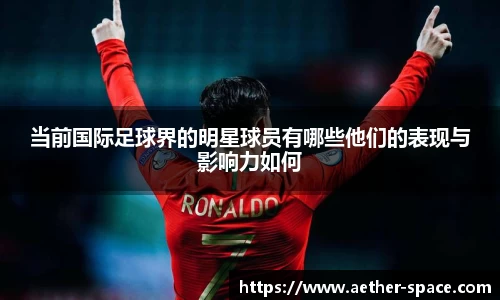 当前国际足球界的明星球员有哪些他们的表现与影响力如何