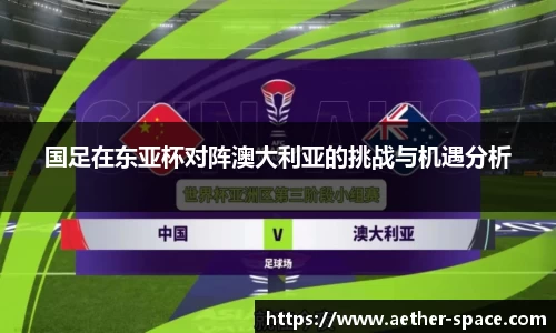 国足在东亚杯对阵澳大利亚的挑战与机遇分析